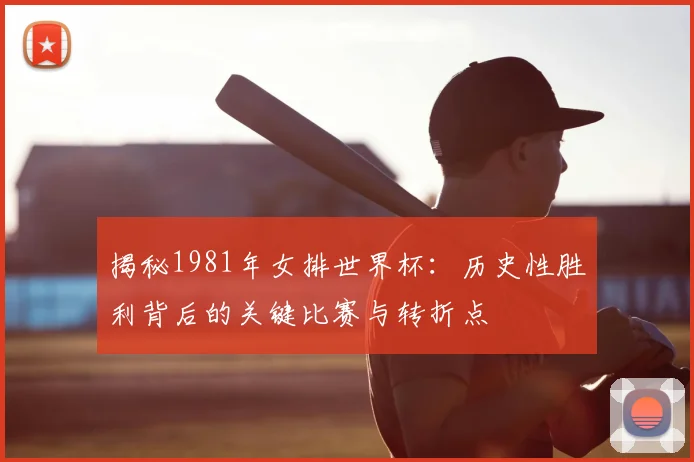 揭秘1981年女排世界杯:历史性胜利背后的关键比赛与转折点