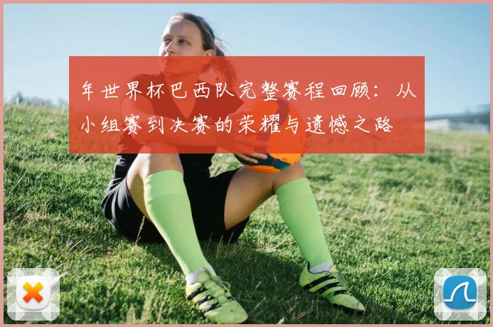 年世界杯巴西队完整赛程回顾:从小组赛到决赛的荣耀与遗憾之路