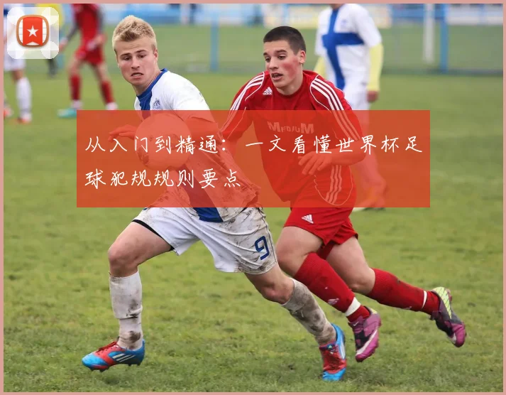 从入门到精通:一文看懂世界杯足球犯规规则要点