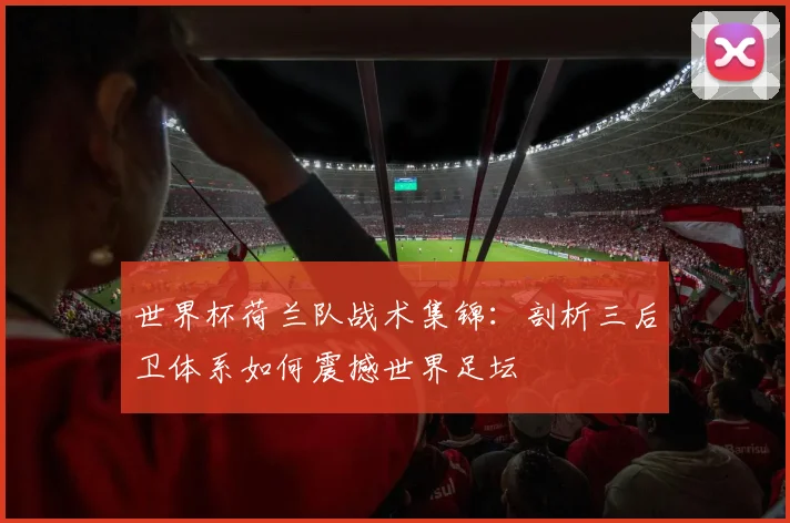 世界杯荷兰队战术集锦:剖析三后卫体系如何震撼世界足坛