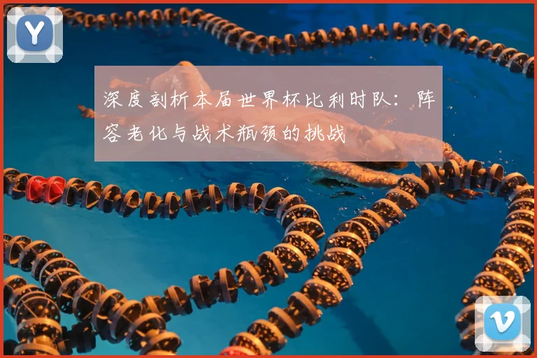 深度剖析本届世界杯比利时队:阵容老化与战术瓶颈的挑战