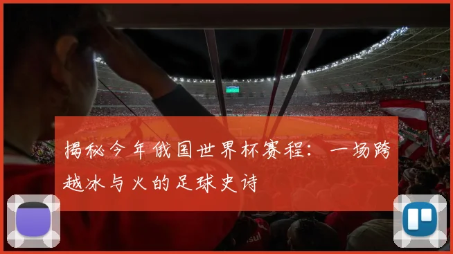 揭秘今年俄国世界杯赛程:一场跨越冰与火的足球史诗