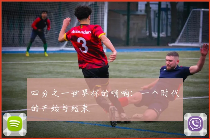 四分之一世界杯的哨响:一个时代的开始与结束