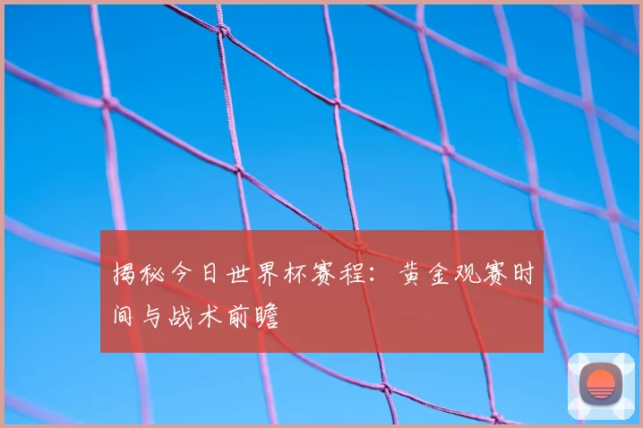 揭秘今日世界杯赛程:黄金观赛时间与战术前瞻