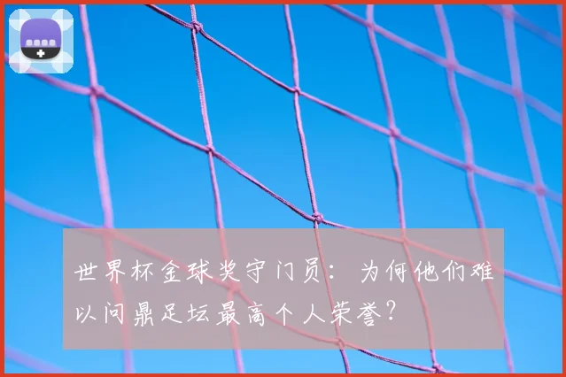 世界杯金球奖守门员:为何他们难以问鼎足坛最高个人荣誉?