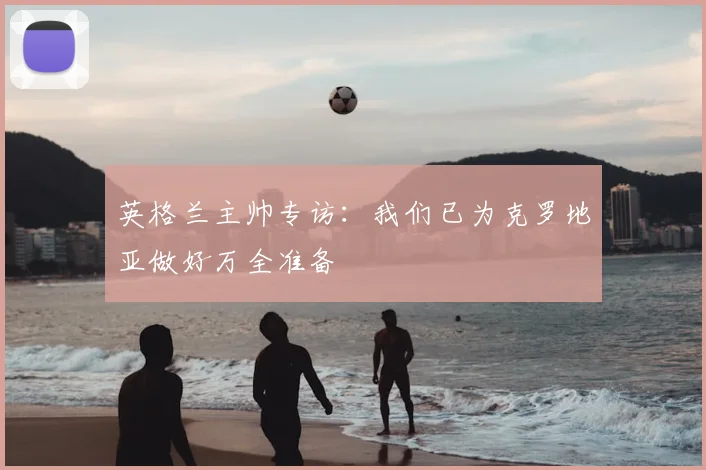 英格兰主帅专访:我们已为克罗地亚做好万全准备