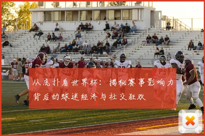 从虎扑看世界杯：揭秘赛事影响力背后的球迷经济与社交狂欢