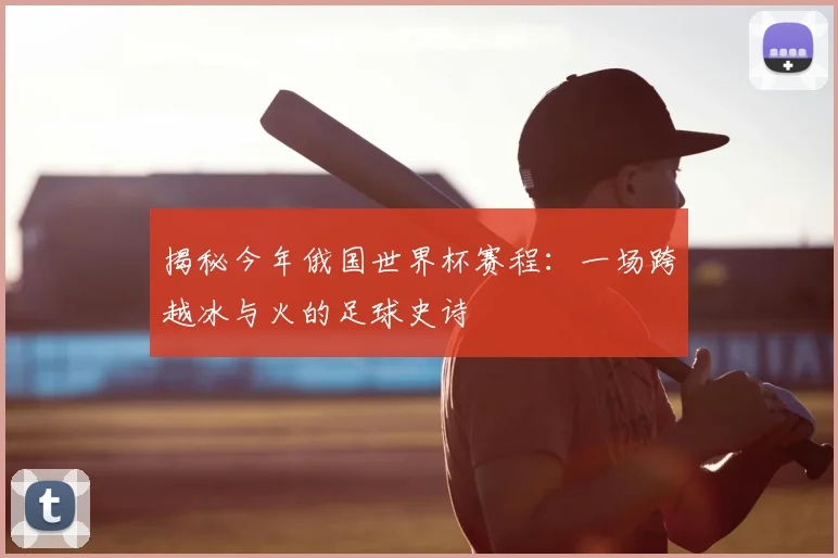 揭秘今年俄国世界杯赛程:一场跨越冰与火的足球史诗