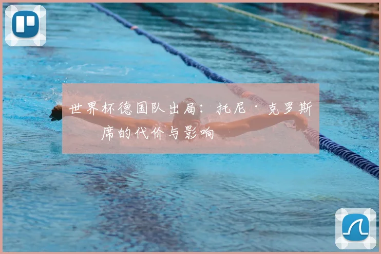 世界杯德国队出局:托尼·克罗斯缺席的代价与影响