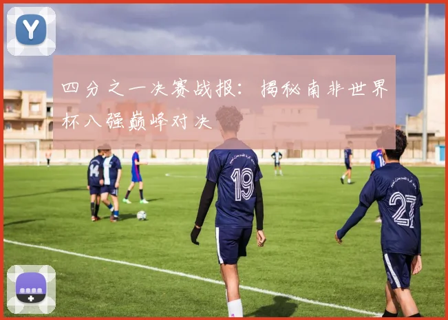 四分之一决赛战报：揭秘南非世界杯八强巅峰对决