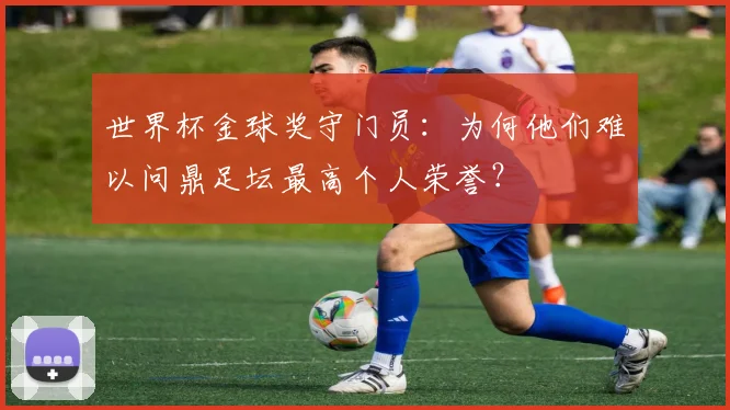 世界杯金球奖守门员：为何他们难以问鼎足坛最高个人荣誉？