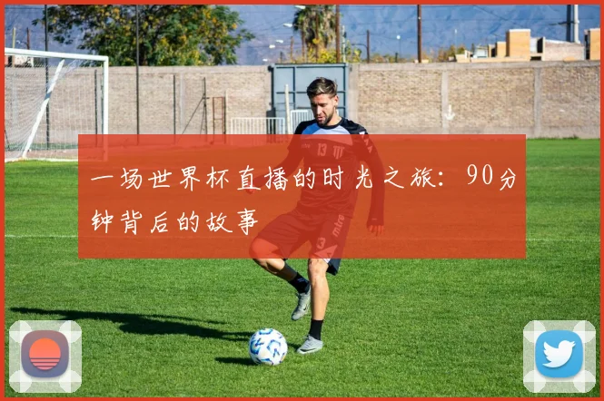 一场世界杯直播的时光之旅:90分钟背后的故事