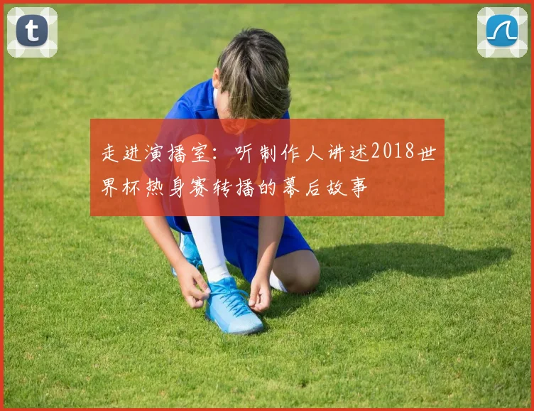 走进演播室:听制作人讲述2018世界杯热身赛转播的幕后故事