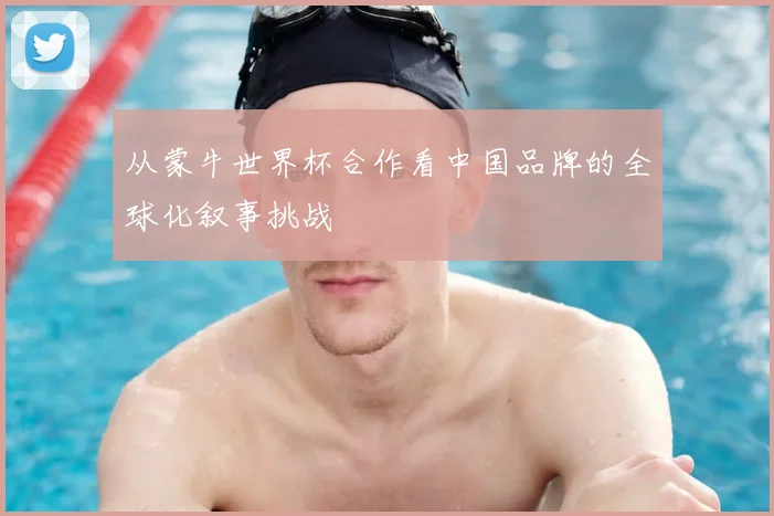 从蒙牛世界杯合作看中国品牌的全球化叙事挑战