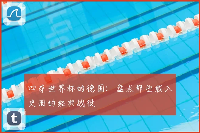 四夺世界杯的德国:盘点那些载入史册的经典战役