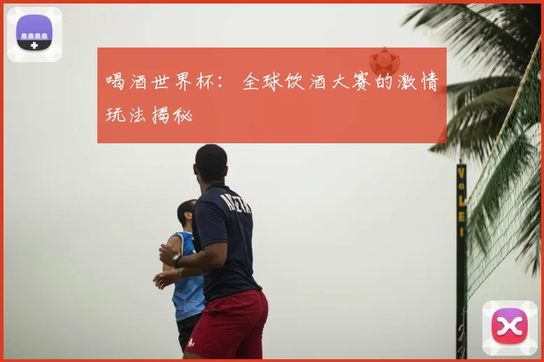 喝酒世界杯:全球饮酒大赛的激情玩法揭秘