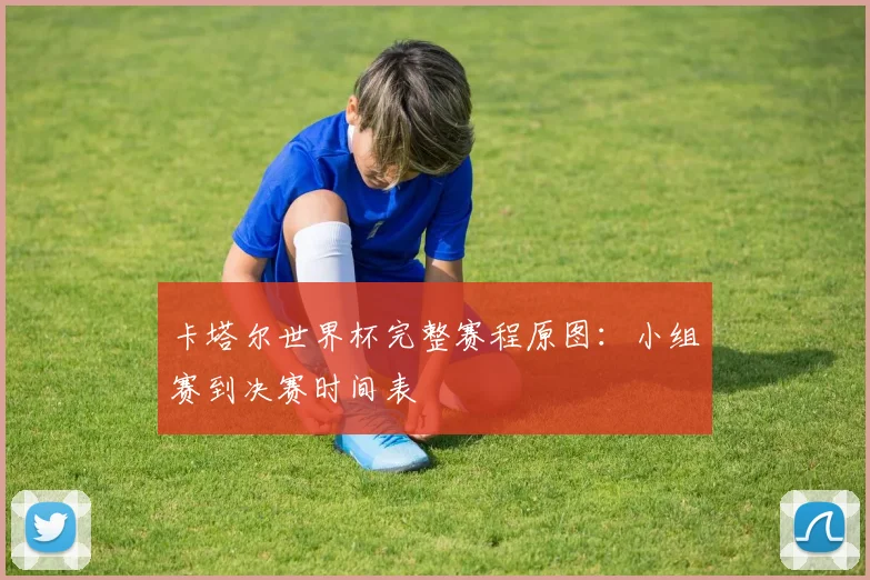 卡塔尔世界杯完整赛程原图:小组赛到决赛时间表