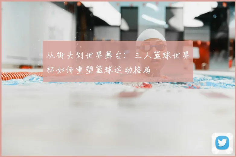 从街头到世界舞台：三人篮球世界杯如何重塑篮球运动格局