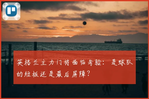 英格兰主力门将面临考验:是球队的短板还是最后屏障?