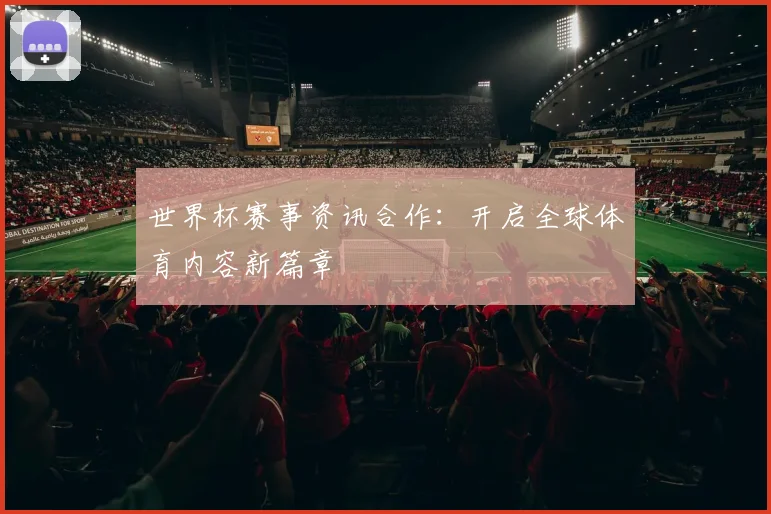 世界杯赛事资讯合作:开启全球体育内容新篇章