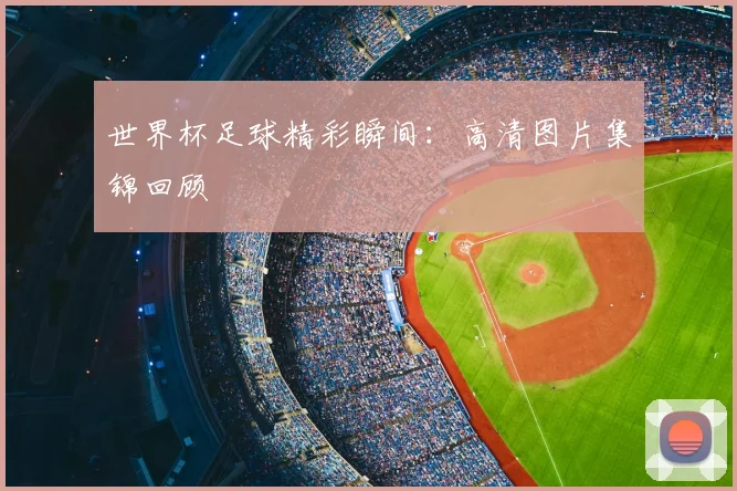 世界杯足球精彩瞬间:高清图片集锦回顾