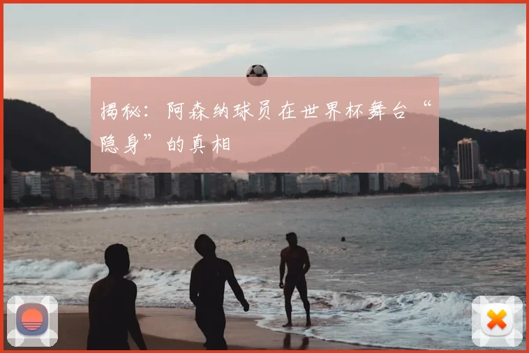 揭秘：阿森纳球员在世界杯舞台“隐身”的真相