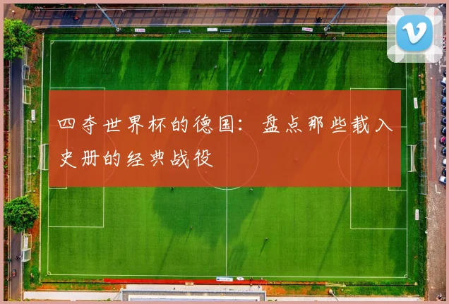 四夺世界杯的德国:盘点那些载入史册的经典战役