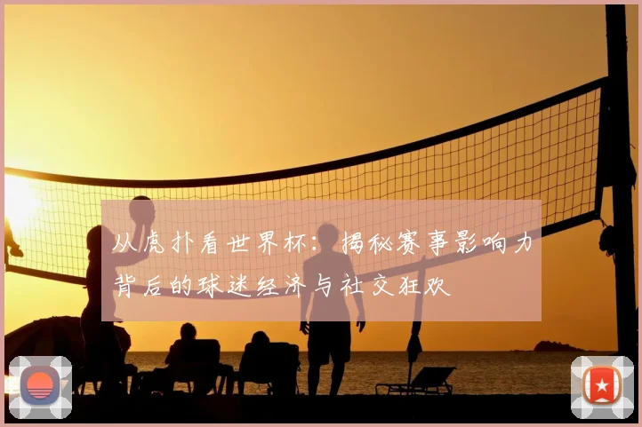 从虎扑看世界杯：揭秘赛事影响力背后的球迷经济与社交狂欢