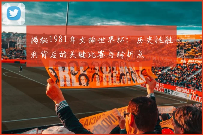 揭秘1981年女排世界杯:历史性胜利背后的关键比赛与转折点