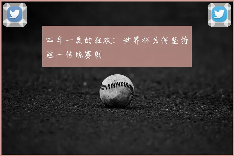 四年一度的狂欢:世界杯为何坚持这一传统赛制