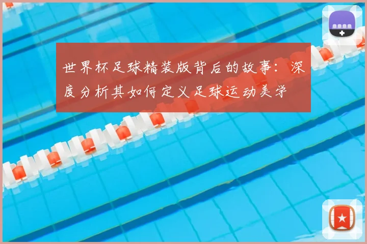 世界杯足球精装版背后的故事:深度分析其如何定义足球运动美学
