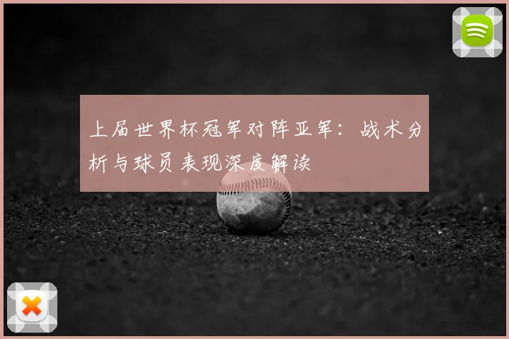 上届世界杯冠军对阵亚军:战术分析与球员表现深度解读