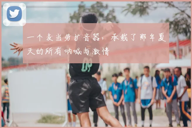 一个麦当劳扩音器,承载了那年夏天的所有呐喊与激情