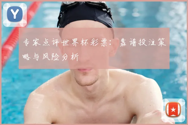 专家点评世界杯彩票：靠谱投注策略与风险分析