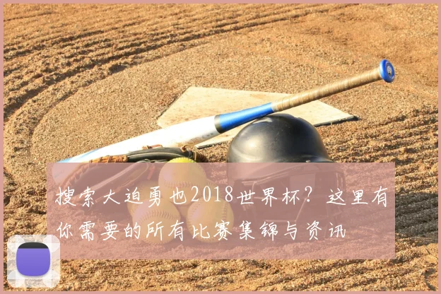 搜索大迫勇也2018世界杯？这里有你需要的所有比赛集锦与资讯