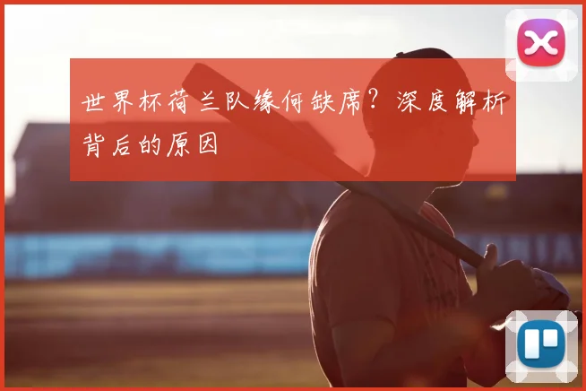 世界杯荷兰队缘何缺席?深度解析背后的原因