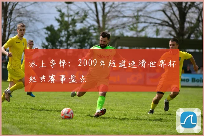冰上争锋:2009年短道速滑世界杯经典赛事盘点