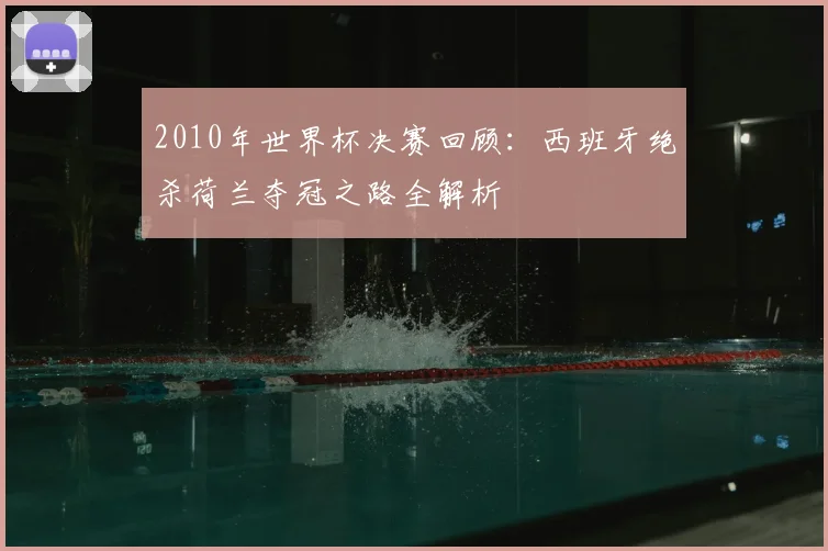 2010年世界杯决赛回顾:西班牙绝杀荷兰夺冠之路全解析