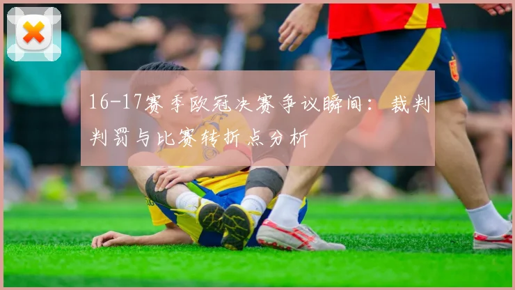 16-17赛季欧冠决赛争议瞬间:裁判判罚与比赛转折点分析