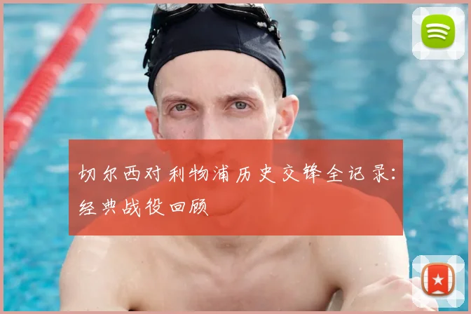切尔西对利物浦历史交锋全记录：经典战役回顾