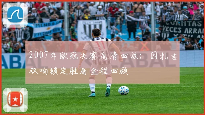 2007年欧冠决赛高清回放：因扎吉双响锁定胜局全程回顾