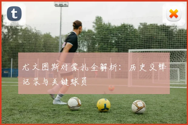 尤文图斯对蒙扎全解析：历史交锋记录与关键球员