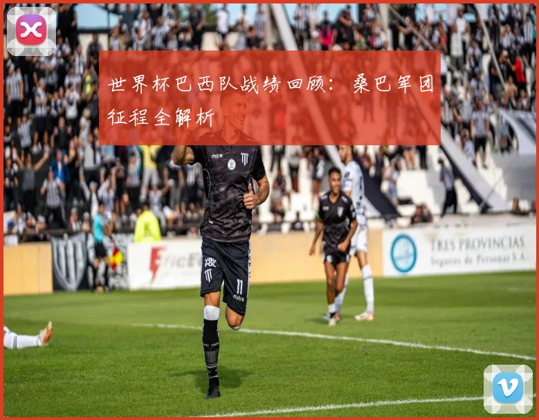 世界杯巴西队战绩回顾：桑巴军团征程全解析