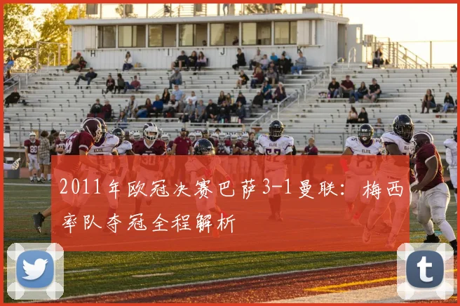 2011年欧冠决赛巴萨3-1曼联：梅西率队夺冠全程解析