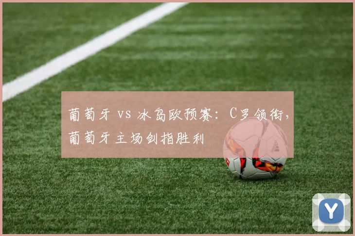 葡萄牙 vs 冰岛欧预赛：C罗领衔，葡萄牙主场剑指胜利