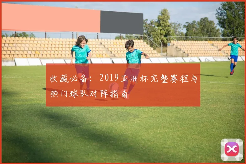 收藏必备：2019亚洲杯完整赛程与热门球队对阵指南