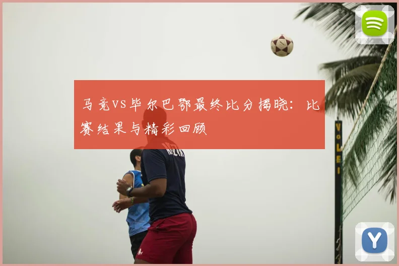 马竞vs毕尔巴鄂最终比分揭晓：比赛结果与精彩回顾