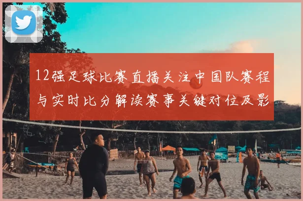 12强足球比赛直播关注中国队赛程与实时比分解读赛事关键对位及影响