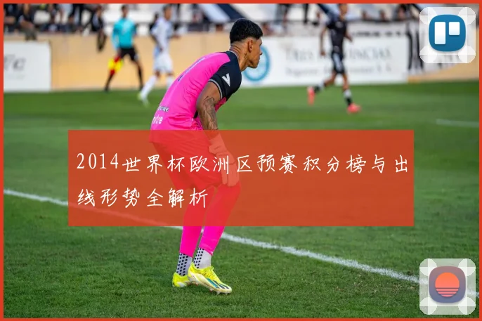 2014世界杯欧洲区预赛积分榜与出线形势全解析