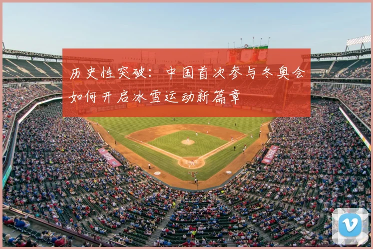 历史性突破:中国首次参与冬奥会如何开启冰雪运动新篇章